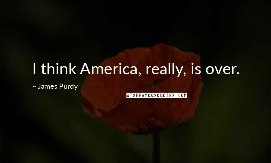 James Purdy quotes: I think America, really, is over.