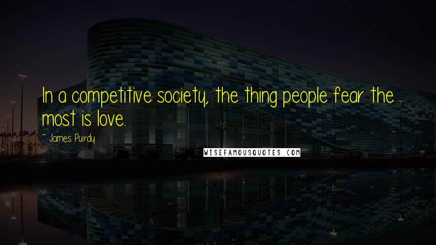 James Purdy quotes: In a competitive society, the thing people fear the most is love.