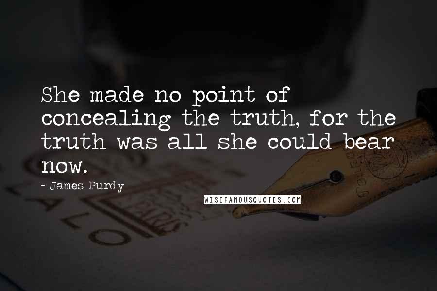 James Purdy quotes: She made no point of concealing the truth, for the truth was all she could bear now.