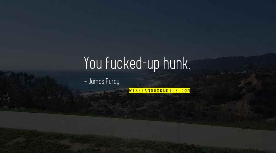 James Purdy Quotes By James Purdy: You fucked-up hunk.