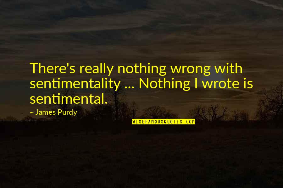 James Purdy Quotes By James Purdy: There's really nothing wrong with sentimentality ... Nothing
