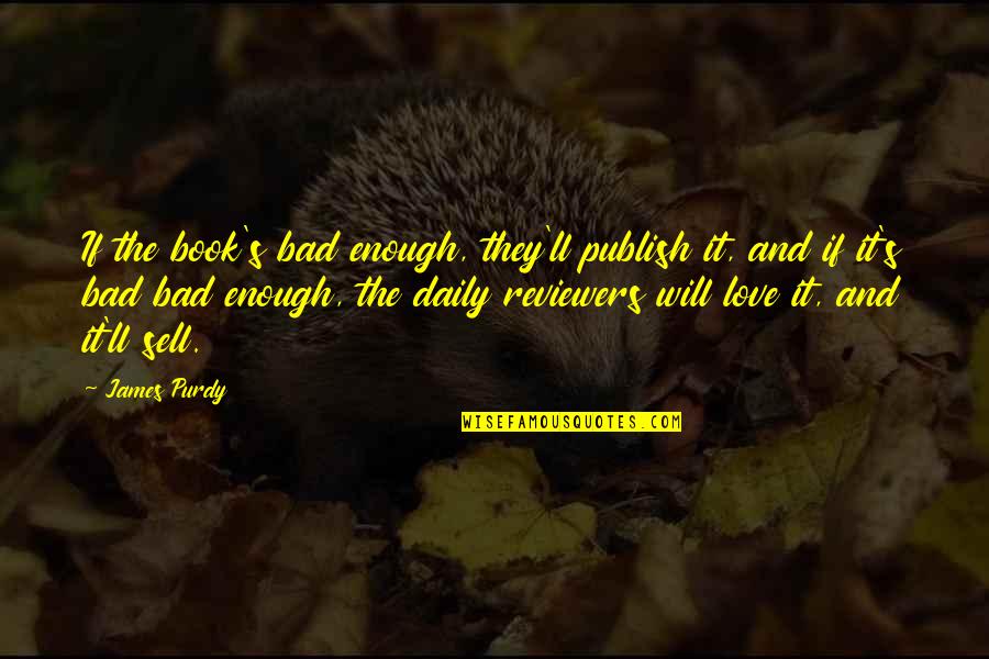 James Purdy Quotes By James Purdy: If the book's bad enough, they'll publish it,