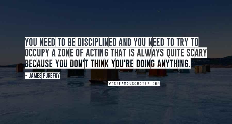 James Purefoy quotes: You need to be disciplined and you need to try to occupy a zone of acting that is always quite scary because you don't think you're doing anything.