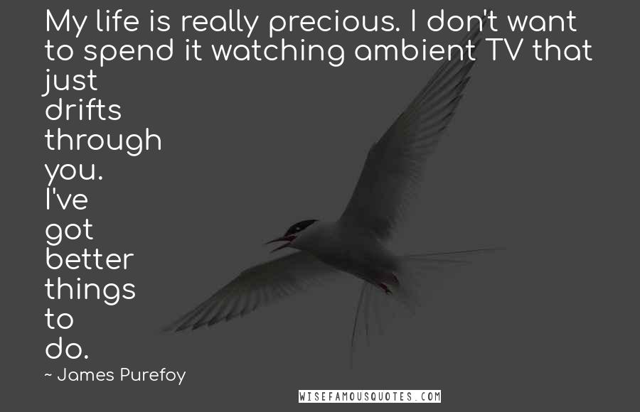 James Purefoy quotes: My life is really precious. I don't want to spend it watching ambient TV that just drifts through you. I've got better things to do.