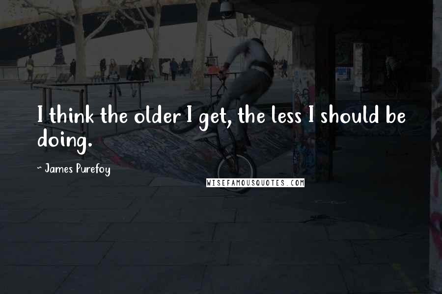 James Purefoy quotes: I think the older I get, the less I should be doing.