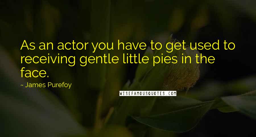 James Purefoy quotes: As an actor you have to get used to receiving gentle little pies in the face.