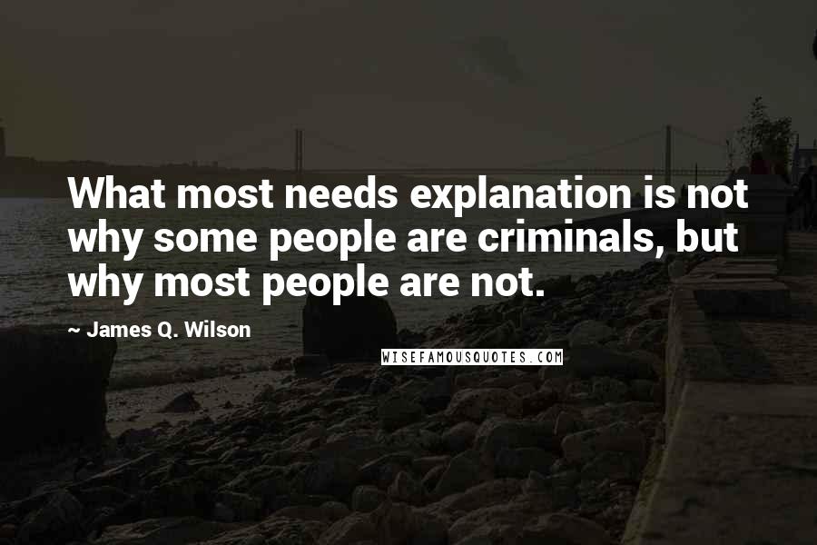 James Q. Wilson quotes: What most needs explanation is not why some people are criminals, but why most people are not.