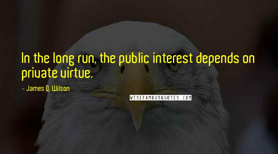 James Q. Wilson quotes: In the long run, the public interest depends on private virtue.