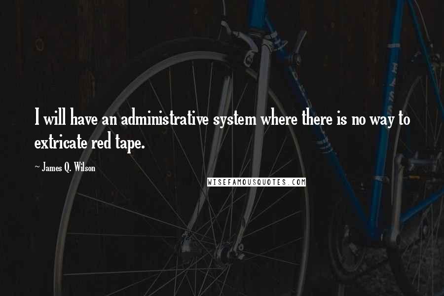 James Q. Wilson quotes: I will have an administrative system where there is no way to extricate red tape.