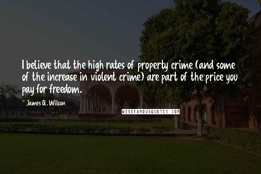 James Q. Wilson quotes: I believe that the high rates of property crime (and some of the increase in violent crime) are part of the price you pay for freedom. James Q. Wilson quotes: I believe that the high rates of property crime (and some of the increase in violent crime) are part of the price you pay for freedom.