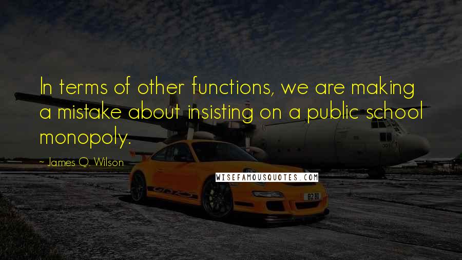 James Q. Wilson quotes: In terms of other functions, we are making a mistake about insisting on a public school monopoly.