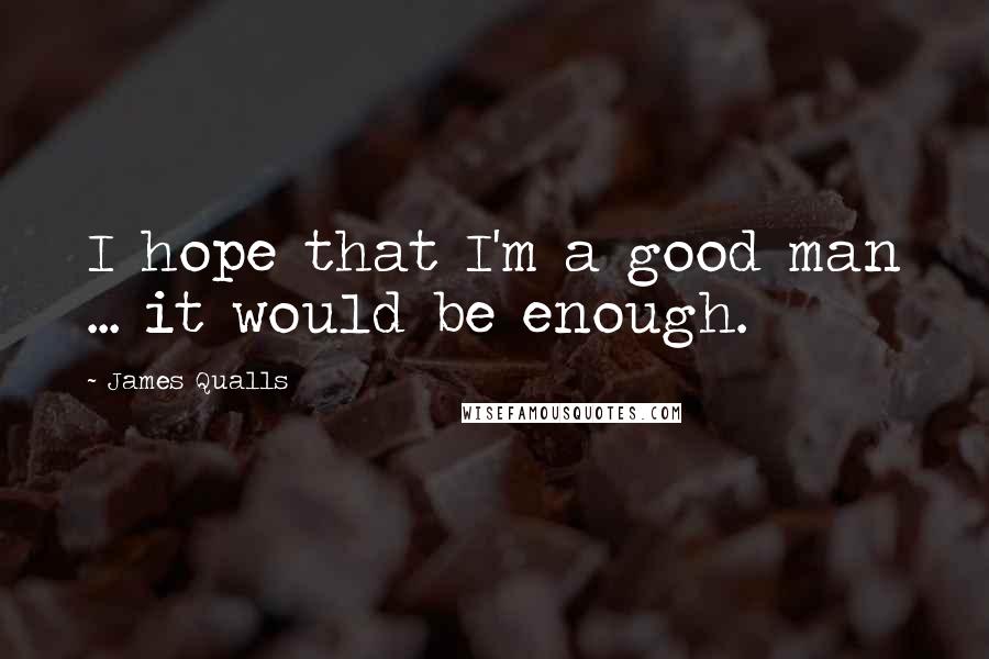 James Qualls quotes: I hope that I'm a good man ... it would be enough.