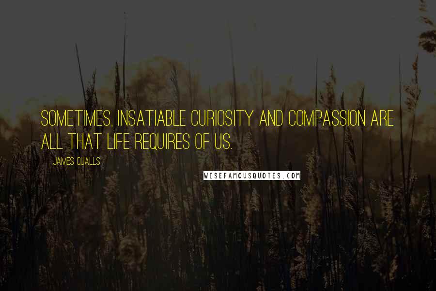 James Qualls quotes: Sometimes, insatiable curiosity and compassion are all that life requires of us.