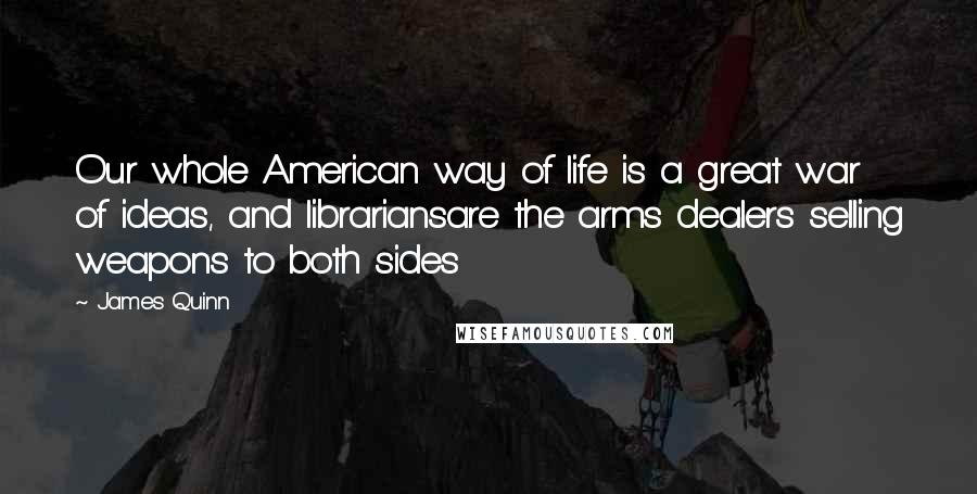 James Quinn quotes: Our whole American way of life is a great war of ideas, and librariansare the arms dealers selling weapons to both sides