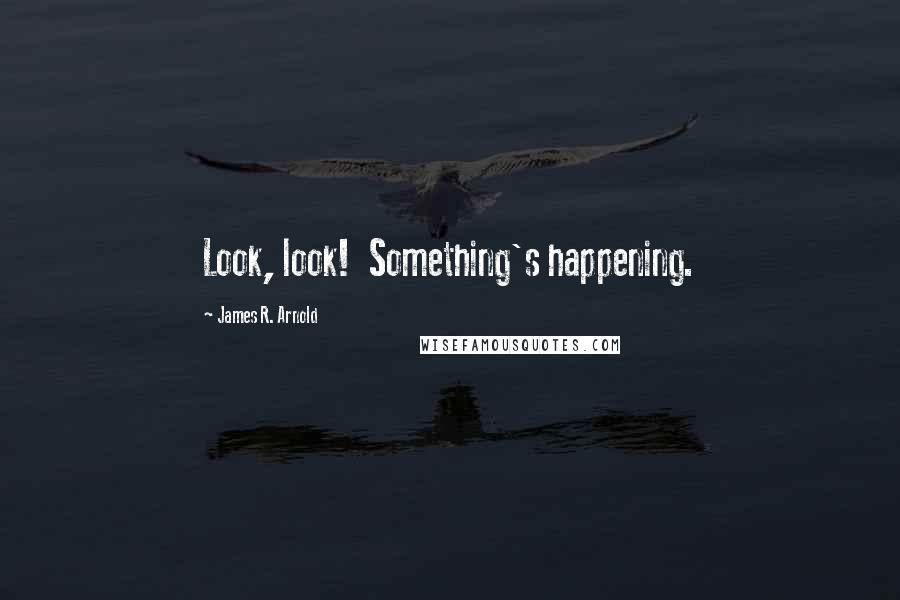 James R. Arnold quotes: Look, look! Something's happening.