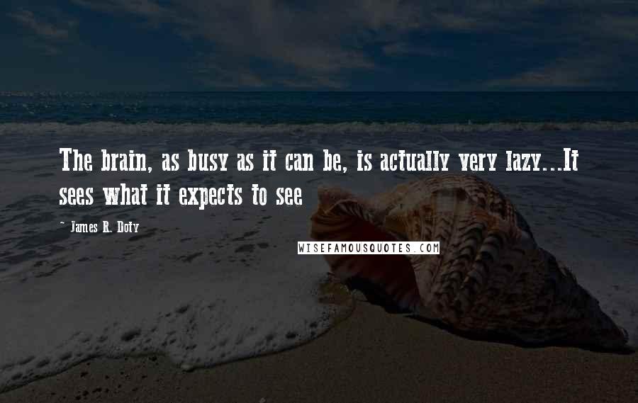 James R. Doty quotes: The brain, as busy as it can be, is actually very lazy...It sees what it expects to see