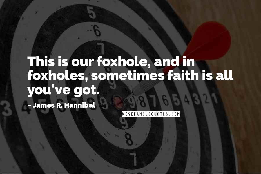 James R. Hannibal quotes: This is our foxhole, and in foxholes, sometimes faith is all you've got.