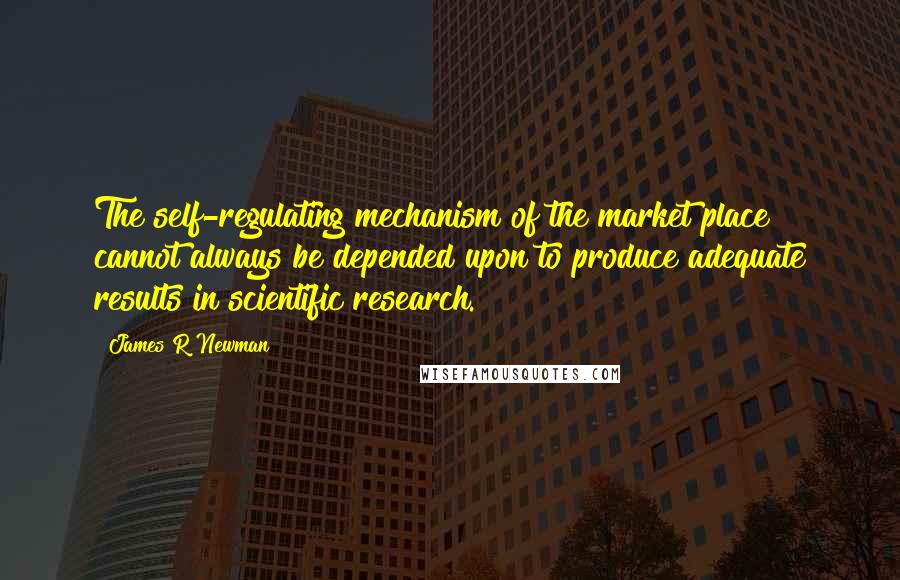 James R Newman quotes: The self-regulating mechanism of the market place cannot always be depended upon to produce adequate results in scientific research.