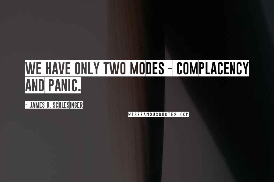 James R. Schlesinger quotes: We have only two modes - complacency and panic.