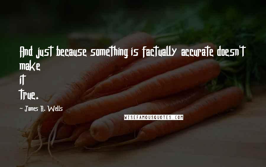 James R. Wells quotes: And just because something is factually accurate doesn't make it true.