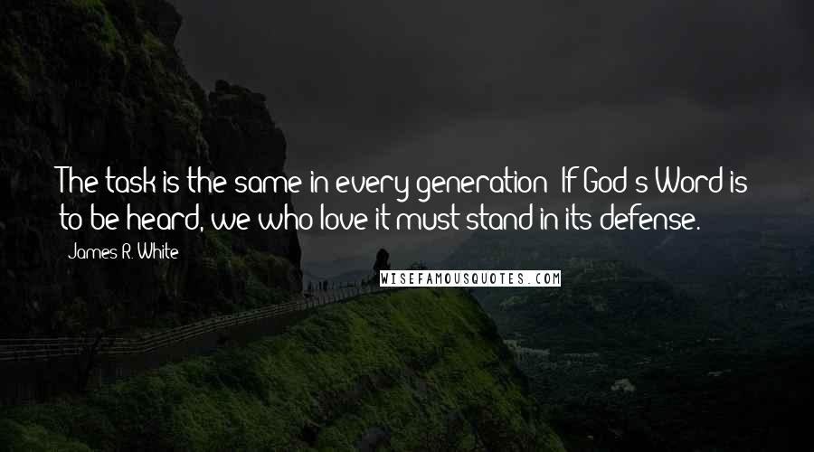 James R. White quotes: The task is the same in every generation: If God's Word is to be heard, we who love it must stand in its defense.