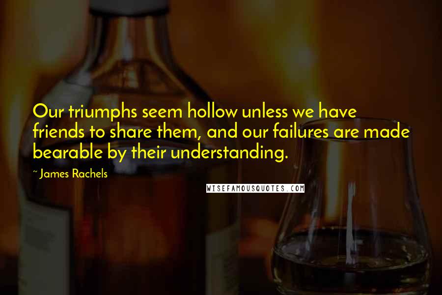 James Rachels quotes: Our triumphs seem hollow unless we have friends to share them, and our failures are made bearable by their understanding.