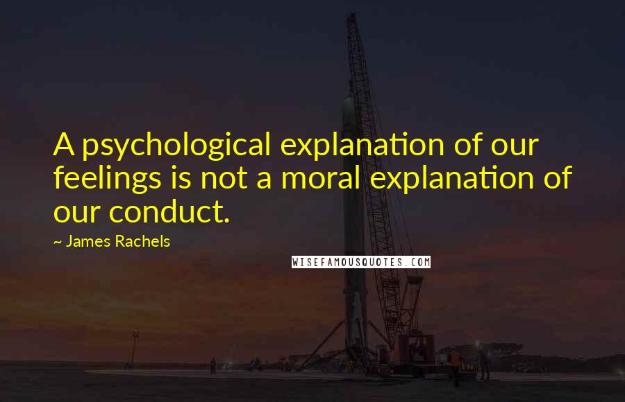 James Rachels quotes: A psychological explanation of our feelings is not a moral explanation of our conduct.