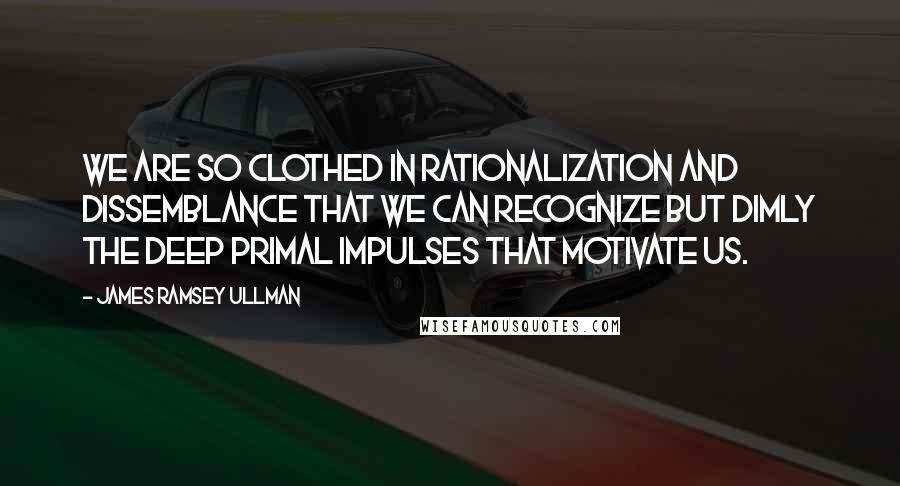 James Ramsey Ullman quotes: We are so clothed in rationalization and dissemblance that we can recognize but dimly the deep primal impulses that motivate us.