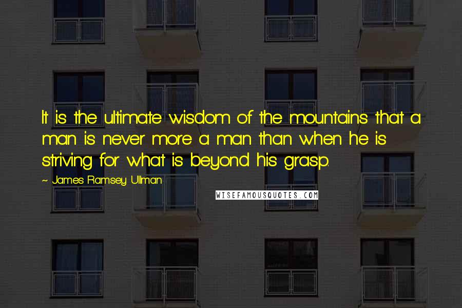 James Ramsey Ullman quotes: It is the ultimate wisdom of the mountains that a man is never more a man than when he is striving for what is beyond his grasp.