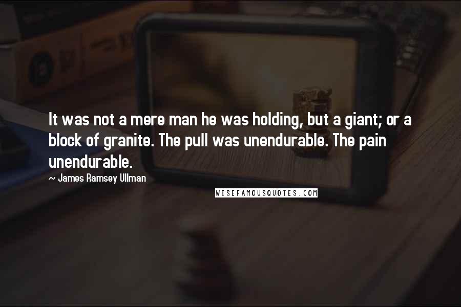 James Ramsey Ullman quotes: It was not a mere man he was holding, but a giant; or a block of granite. The pull was unendurable. The pain unendurable.