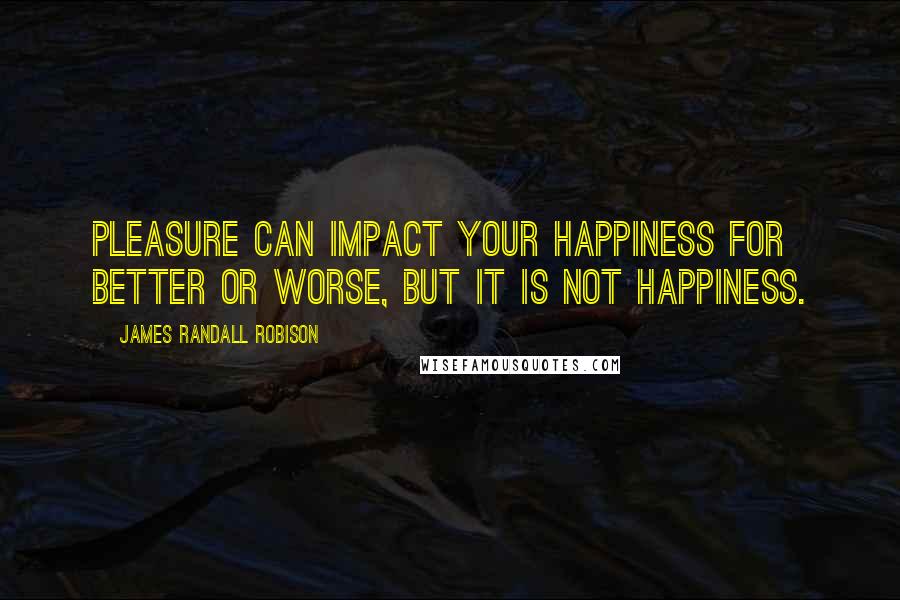 James Randall Robison quotes: Pleasure can impact your happiness for better or worse, but it is not happiness.