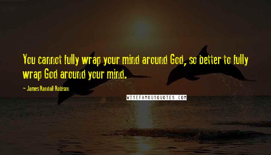 James Randall Robison quotes: You cannot fully wrap your mind around God, so better to fully wrap God around your mind.