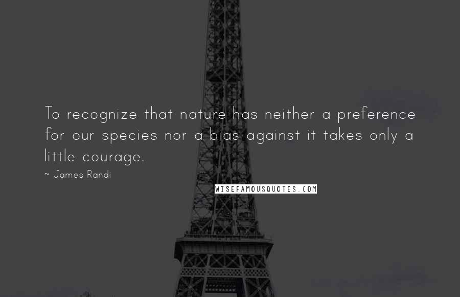 James Randi quotes: To recognize that nature has neither a preference for our species nor a bias against it takes only a little courage.