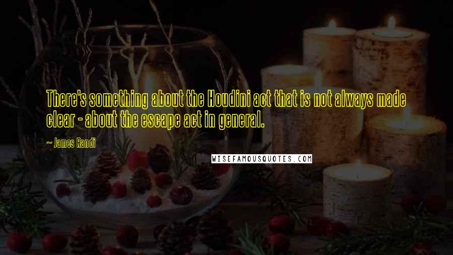 James Randi quotes: There's something about the Houdini act that is not always made clear - about the escape act in general.