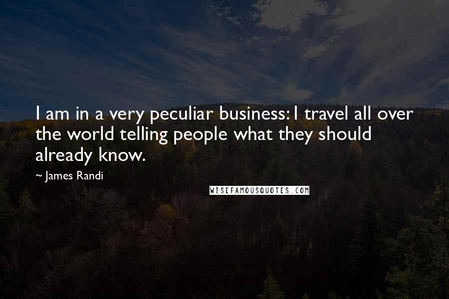 James Randi quotes: I am in a very peculiar business: I travel all over the world telling people what they should already know.