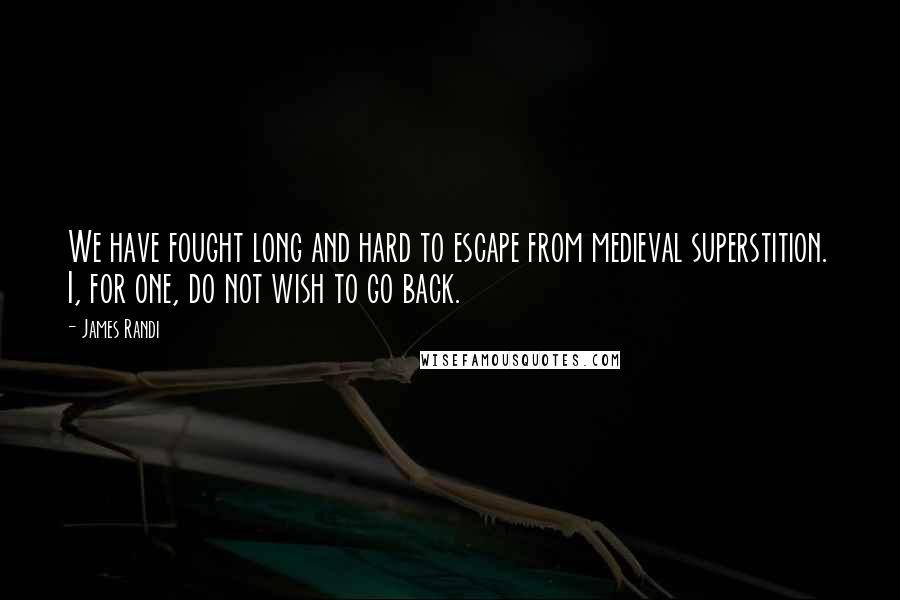 James Randi quotes: We have fought long and hard to escape from medieval superstition. I, for one, do not wish to go back.