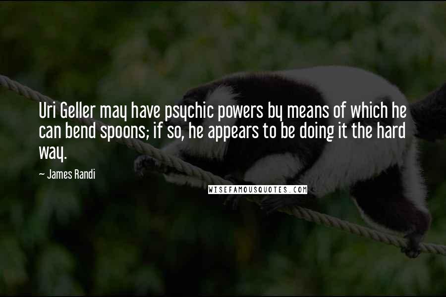 James Randi quotes: Uri Geller may have psychic powers by means of which he can bend spoons; if so, he appears to be doing it the hard way.