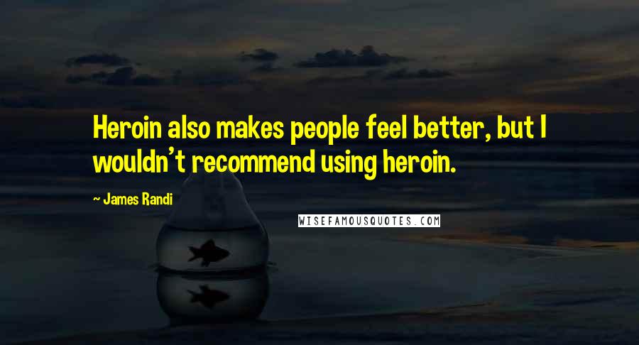 James Randi quotes: Heroin also makes people feel better, but I wouldn't recommend using heroin.