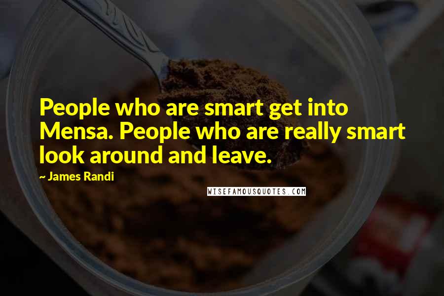 James Randi quotes: People who are smart get into Mensa. People who are really smart look around and leave.