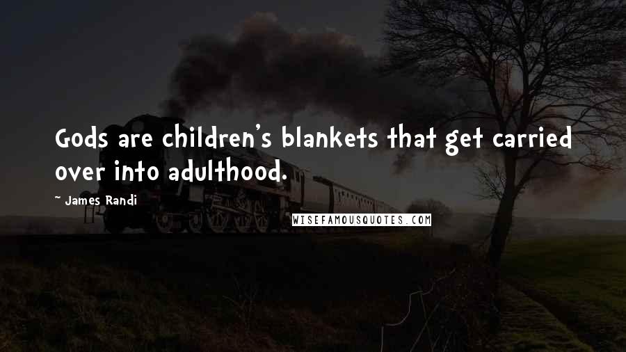 James Randi quotes: Gods are children's blankets that get carried over into adulthood.