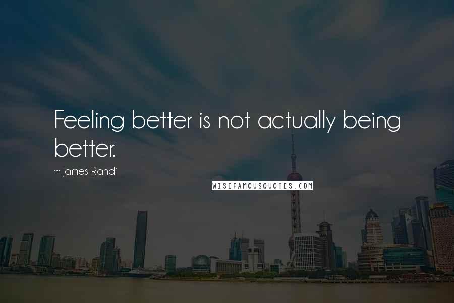 James Randi quotes: Feeling better is not actually being better.