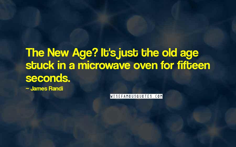 James Randi quotes: The New Age? It's just the old age stuck in a microwave oven for fifteen seconds.