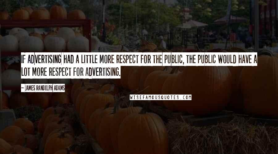 James Randolph Adams quotes: If advertising had a little more respect for the public, the public would have a lot more respect for advertising. James Randolph Adams quotes: If advertising had a little more respect for the public, the public would have a lot more respect for advertising.