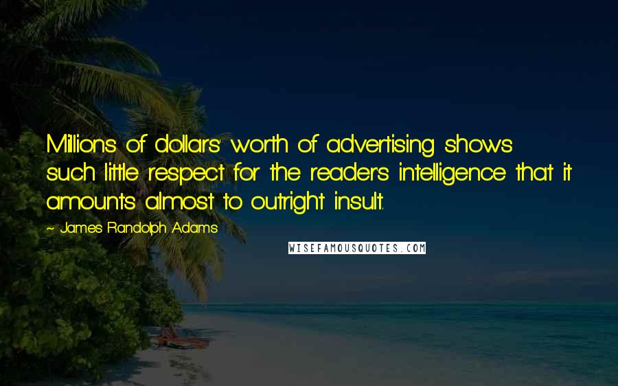 James Randolph Adams quotes: Millions of dollars' worth of advertising shows such little respect for the reader's intelligence that it amounts almost to outright insult. James Randolph Adams quotes: Millions of dollars' worth of advertising shows such little respect for the reader's intelligence that it amounts almost to outright insult.