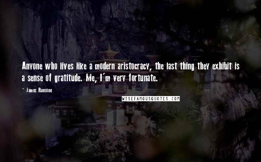 James Ransone quotes: Anyone who lives like a modern aristocracy, the last thing they exhibit is a sense of gratitude. Me, I'm very fortunate.