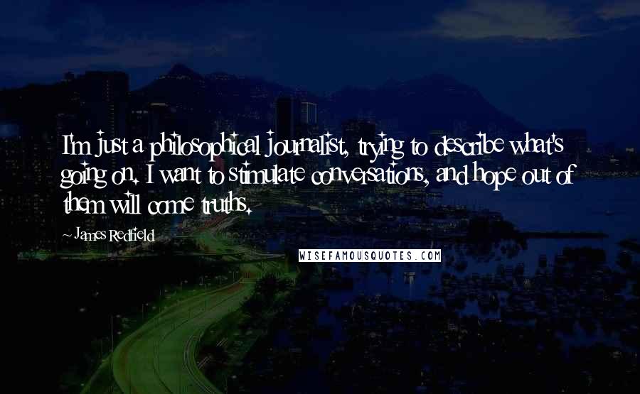 James Redfield quotes: I'm just a philosophical journalist, trying to describe what's going on. I want to stimulate conversations, and hope out of them will come truths.