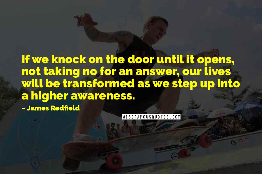 James Redfield quotes: If we knock on the door until it opens, not taking no for an answer, our lives will be transformed as we step up into a higher awareness.