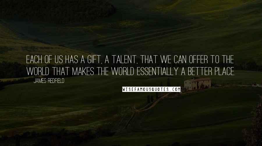 James Redfield quotes: Each of us has a gift, a talent, that we can offer to the world that makes the world essentially a better place. James Redfield quotes: Each of us has a gift, a talent, that we can offer to the world that makes the world essentially a better place.