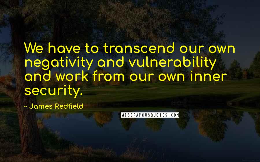 James Redfield quotes: We have to transcend our own negativity and vulnerability and work from our own inner security.