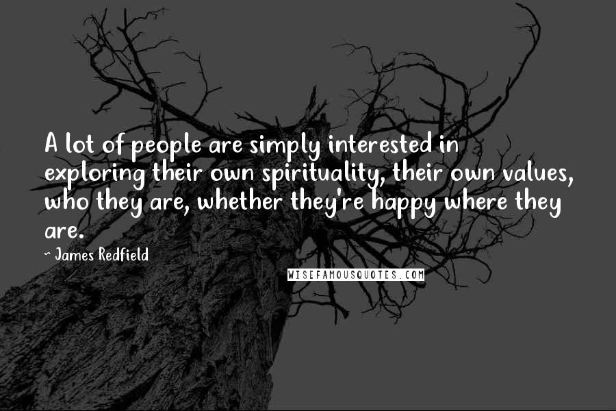 James Redfield quotes: A lot of people are simply interested in exploring their own spirituality, their own values, who they are, whether they're happy where they are. James Redfield quotes: A lot of people are simply interested in exploring their own spirituality, their own values, who they are, whether they're happy where they are.